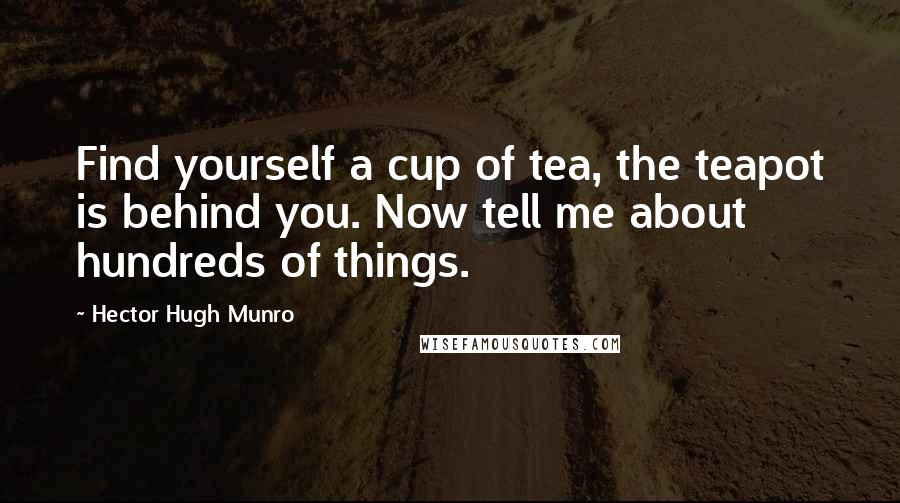 Hector Hugh Munro Quotes: Find yourself a cup of tea, the teapot is behind you. Now tell me about hundreds of things.