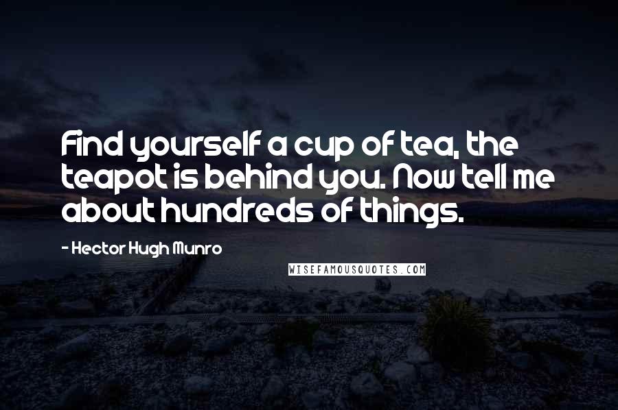 Hector Hugh Munro Quotes: Find yourself a cup of tea, the teapot is behind you. Now tell me about hundreds of things.