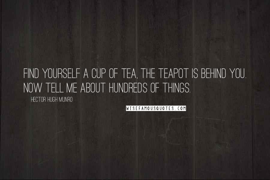 Hector Hugh Munro Quotes: Find yourself a cup of tea, the teapot is behind you. Now tell me about hundreds of things.