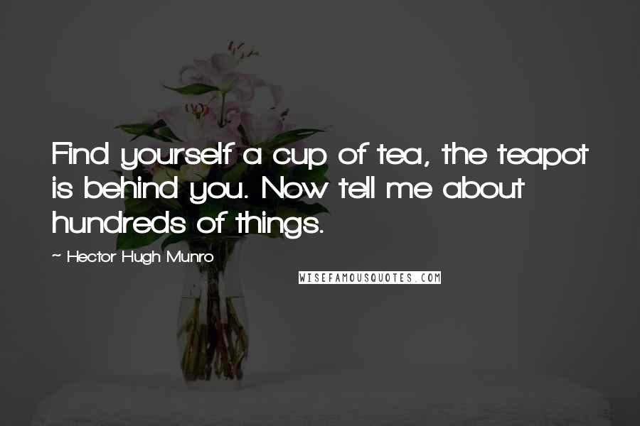 Hector Hugh Munro Quotes: Find yourself a cup of tea, the teapot is behind you. Now tell me about hundreds of things.