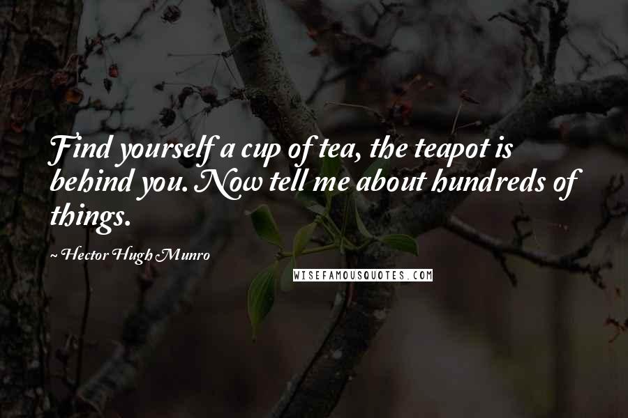 Hector Hugh Munro Quotes: Find yourself a cup of tea, the teapot is behind you. Now tell me about hundreds of things.