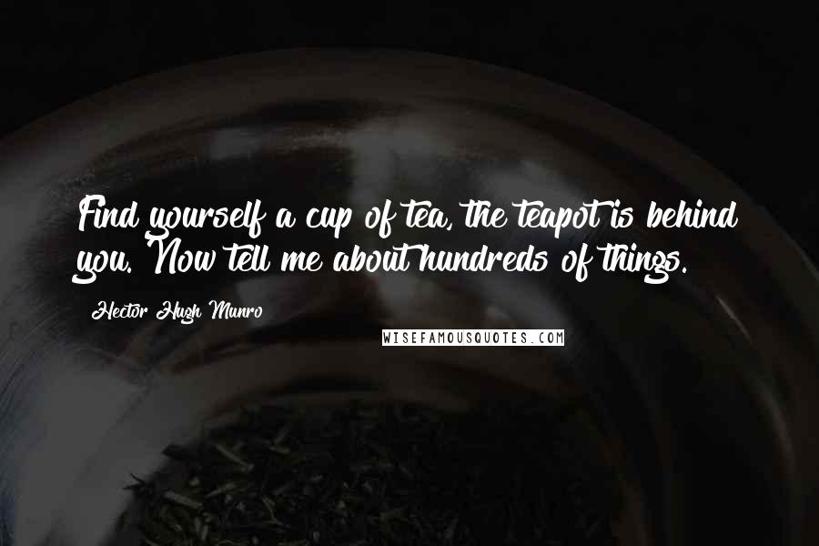 Hector Hugh Munro Quotes: Find yourself a cup of tea, the teapot is behind you. Now tell me about hundreds of things.