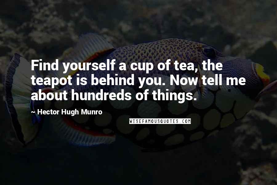 Hector Hugh Munro Quotes: Find yourself a cup of tea, the teapot is behind you. Now tell me about hundreds of things.