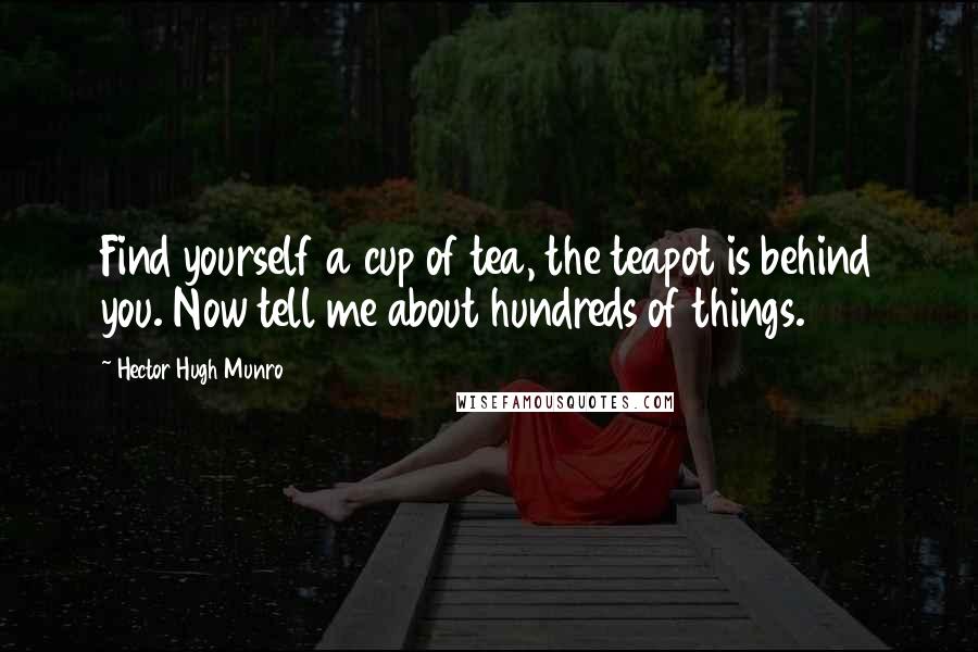 Hector Hugh Munro Quotes: Find yourself a cup of tea, the teapot is behind you. Now tell me about hundreds of things.