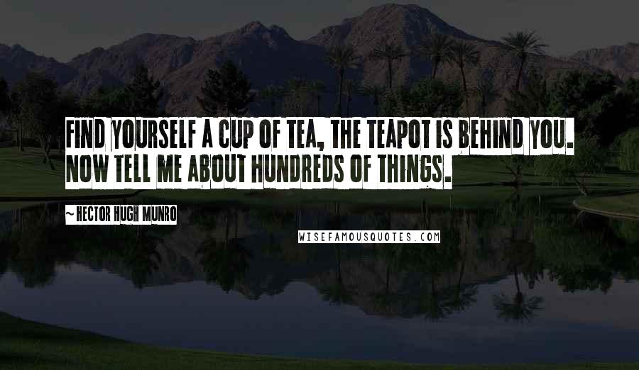 Hector Hugh Munro Quotes: Find yourself a cup of tea, the teapot is behind you. Now tell me about hundreds of things.