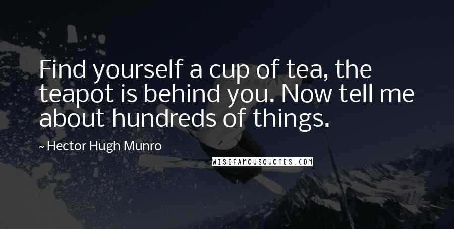 Hector Hugh Munro Quotes: Find yourself a cup of tea, the teapot is behind you. Now tell me about hundreds of things.