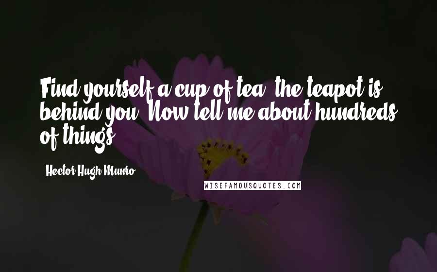 Hector Hugh Munro Quotes: Find yourself a cup of tea, the teapot is behind you. Now tell me about hundreds of things.