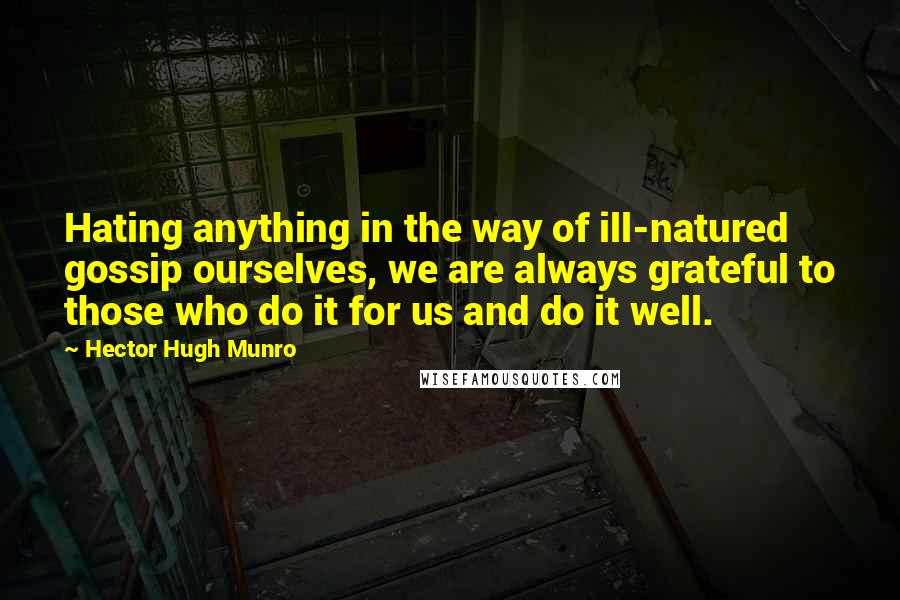 Hector Hugh Munro Quotes: Hating anything in the way of ill-natured gossip ourselves, we are always grateful to those who do it for us and do it well.