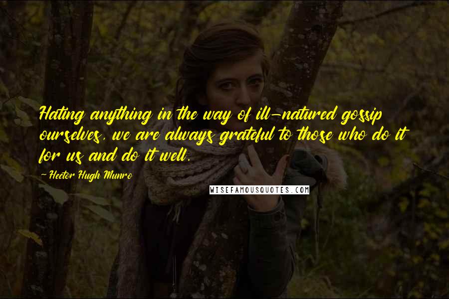 Hector Hugh Munro Quotes: Hating anything in the way of ill-natured gossip ourselves, we are always grateful to those who do it for us and do it well.