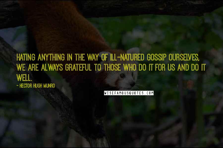 Hector Hugh Munro Quotes: Hating anything in the way of ill-natured gossip ourselves, we are always grateful to those who do it for us and do it well.