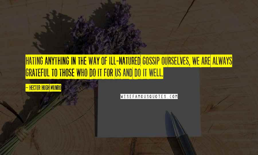 Hector Hugh Munro Quotes: Hating anything in the way of ill-natured gossip ourselves, we are always grateful to those who do it for us and do it well.