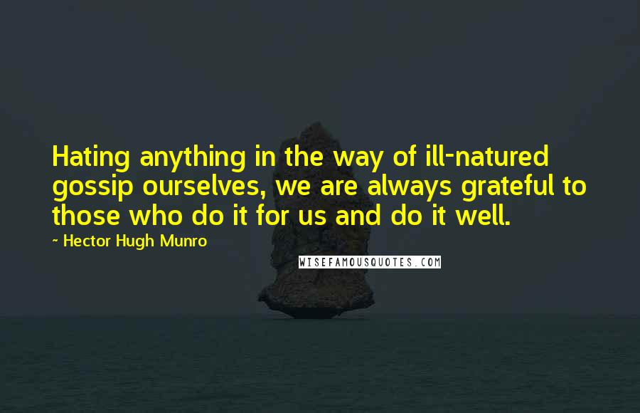 Hector Hugh Munro Quotes: Hating anything in the way of ill-natured gossip ourselves, we are always grateful to those who do it for us and do it well.