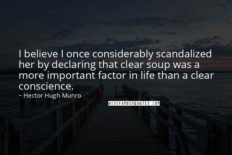 Hector Hugh Munro Quotes: I believe I once considerably scandalized her by declaring that clear soup was a more important factor in life than a clear conscience.