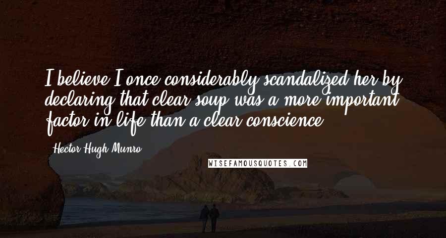 Hector Hugh Munro Quotes: I believe I once considerably scandalized her by declaring that clear soup was a more important factor in life than a clear conscience.