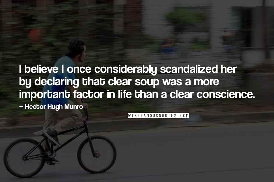 Hector Hugh Munro Quotes: I believe I once considerably scandalized her by declaring that clear soup was a more important factor in life than a clear conscience.