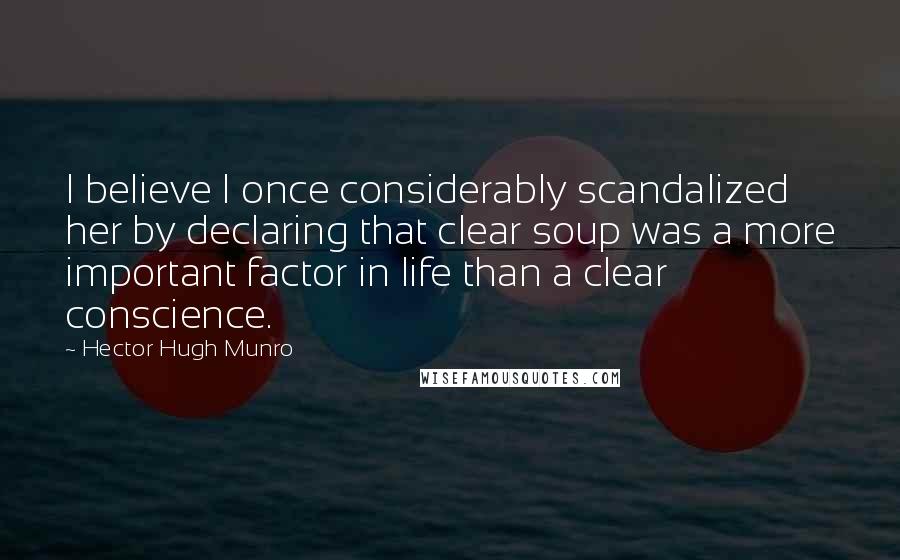 Hector Hugh Munro Quotes: I believe I once considerably scandalized her by declaring that clear soup was a more important factor in life than a clear conscience.