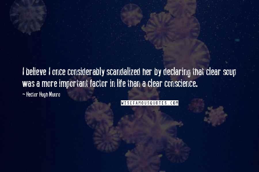 Hector Hugh Munro Quotes: I believe I once considerably scandalized her by declaring that clear soup was a more important factor in life than a clear conscience.