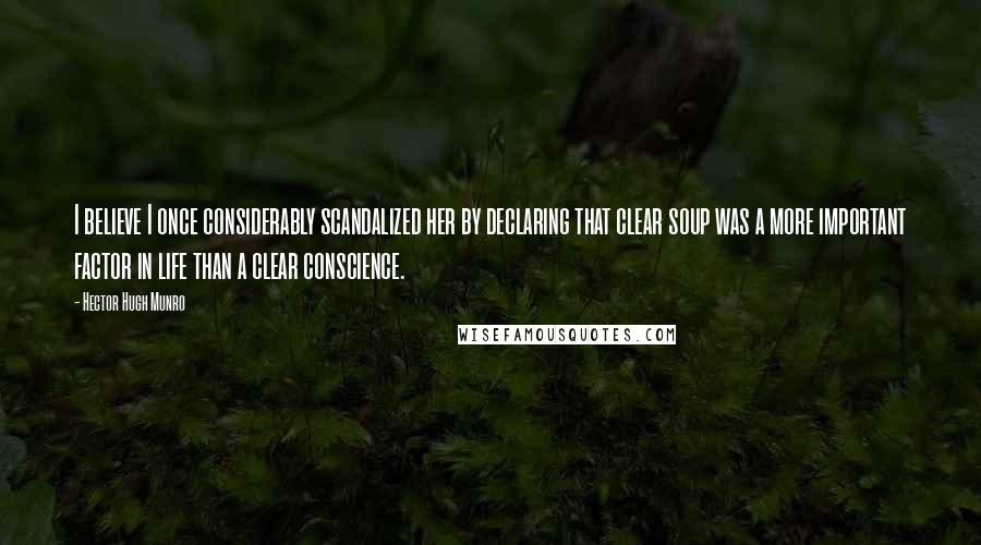 Hector Hugh Munro Quotes: I believe I once considerably scandalized her by declaring that clear soup was a more important factor in life than a clear conscience.