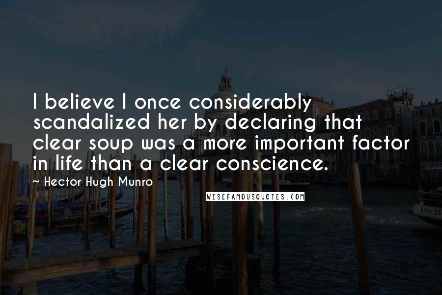 Hector Hugh Munro Quotes: I believe I once considerably scandalized her by declaring that clear soup was a more important factor in life than a clear conscience.