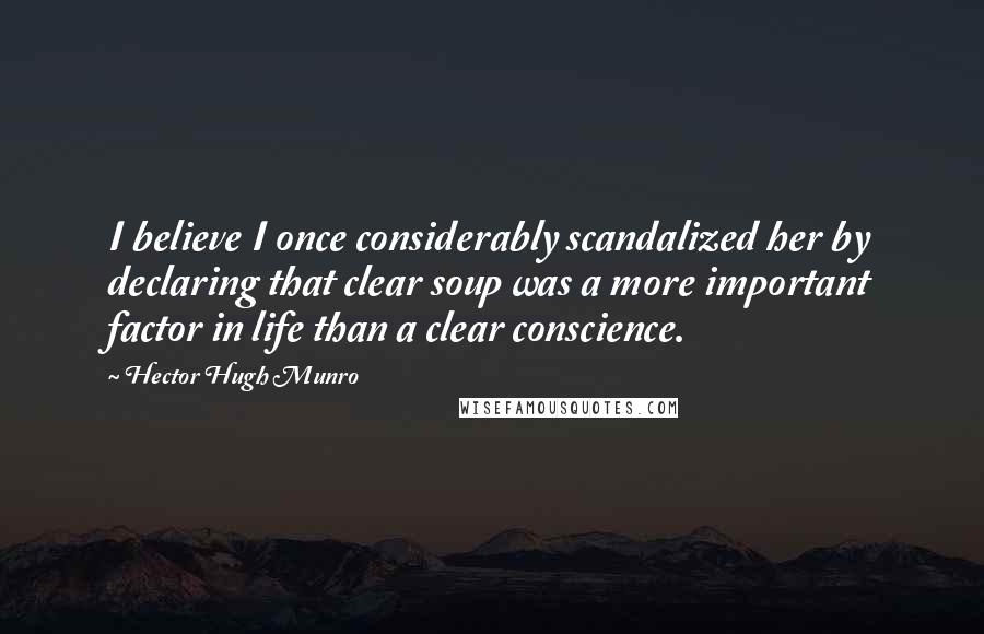 Hector Hugh Munro Quotes: I believe I once considerably scandalized her by declaring that clear soup was a more important factor in life than a clear conscience.