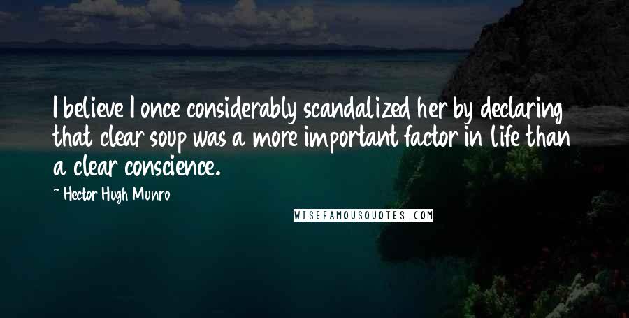 Hector Hugh Munro Quotes: I believe I once considerably scandalized her by declaring that clear soup was a more important factor in life than a clear conscience.