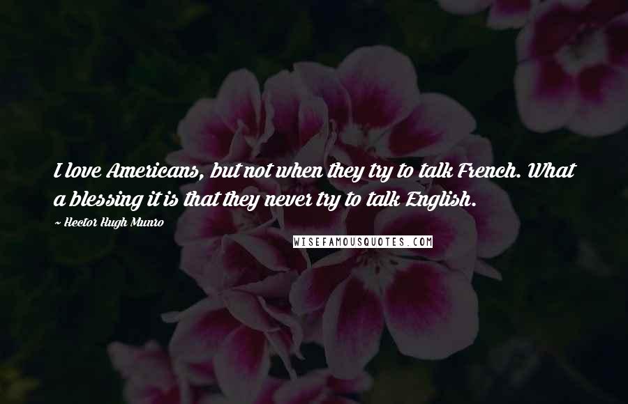 Hector Hugh Munro Quotes: I love Americans, but not when they try to talk French. What a blessing it is that they never try to talk English.