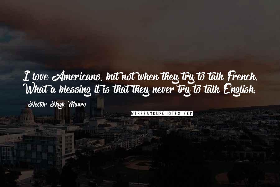 Hector Hugh Munro Quotes: I love Americans, but not when they try to talk French. What a blessing it is that they never try to talk English.