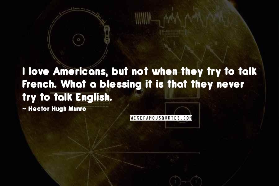 Hector Hugh Munro Quotes: I love Americans, but not when they try to talk French. What a blessing it is that they never try to talk English.