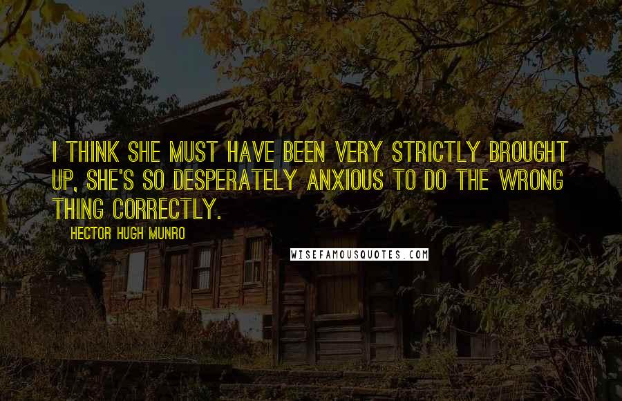 Hector Hugh Munro Quotes: I think she must have been very strictly brought up, she's so desperately anxious to do the wrong thing correctly.