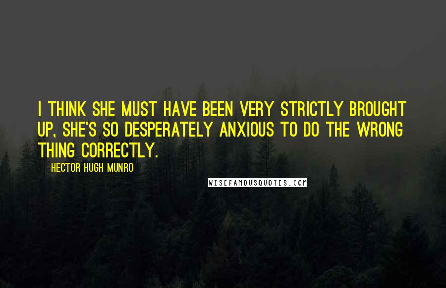 Hector Hugh Munro Quotes: I think she must have been very strictly brought up, she's so desperately anxious to do the wrong thing correctly.