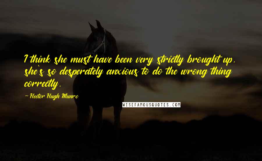 Hector Hugh Munro Quotes: I think she must have been very strictly brought up, she's so desperately anxious to do the wrong thing correctly.