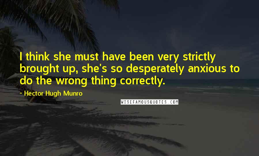 Hector Hugh Munro Quotes: I think she must have been very strictly brought up, she's so desperately anxious to do the wrong thing correctly.