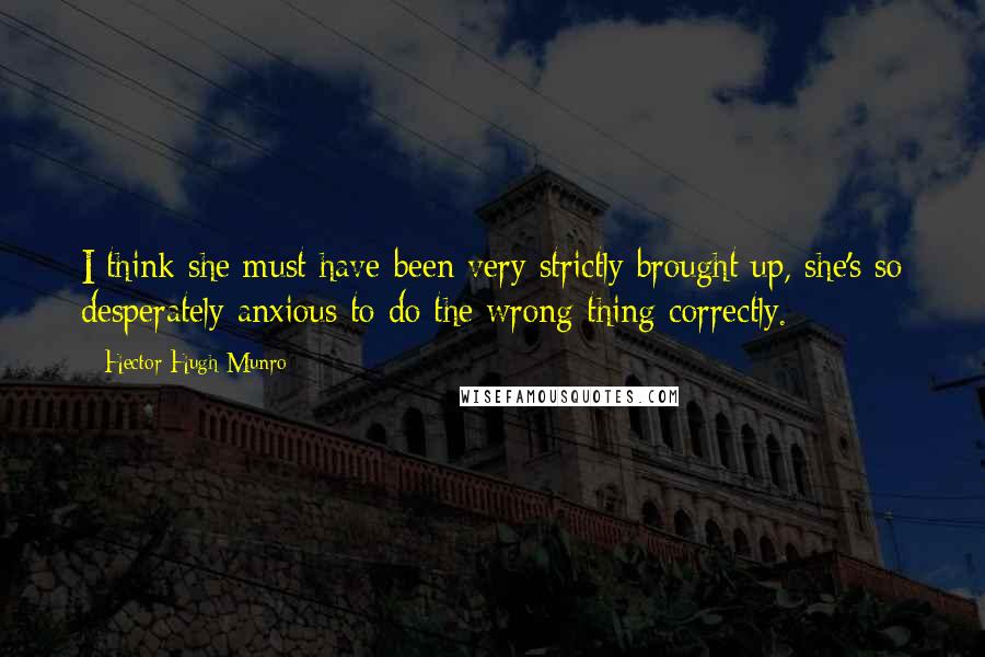 Hector Hugh Munro Quotes: I think she must have been very strictly brought up, she's so desperately anxious to do the wrong thing correctly.