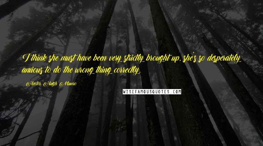 Hector Hugh Munro Quotes: I think she must have been very strictly brought up, she's so desperately anxious to do the wrong thing correctly.