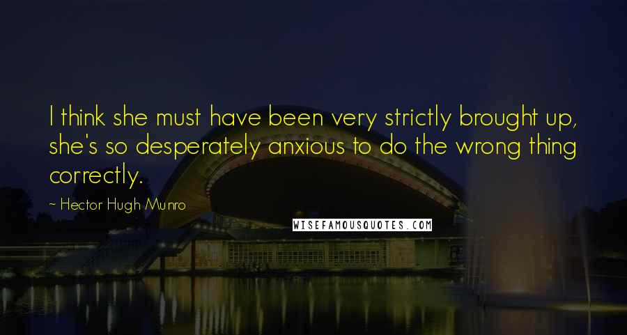 Hector Hugh Munro Quotes: I think she must have been very strictly brought up, she's so desperately anxious to do the wrong thing correctly.