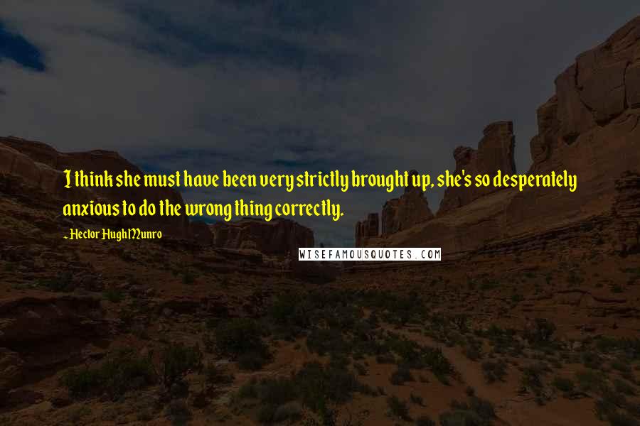 Hector Hugh Munro Quotes: I think she must have been very strictly brought up, she's so desperately anxious to do the wrong thing correctly.