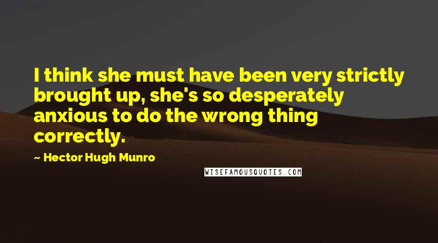 Hector Hugh Munro Quotes: I think she must have been very strictly brought up, she's so desperately anxious to do the wrong thing correctly.