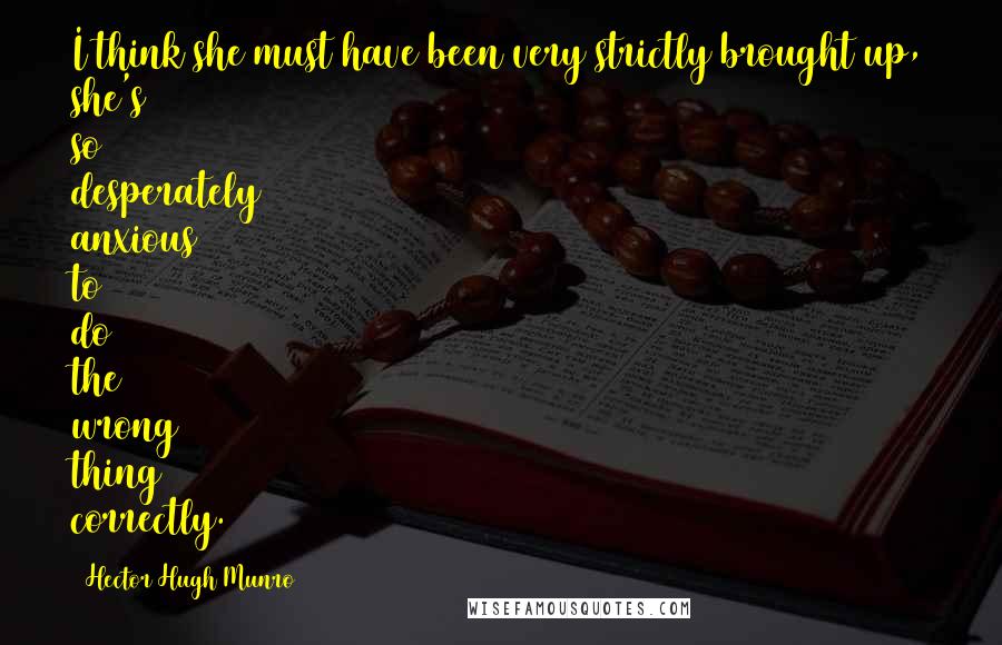 Hector Hugh Munro Quotes: I think she must have been very strictly brought up, she's so desperately anxious to do the wrong thing correctly.