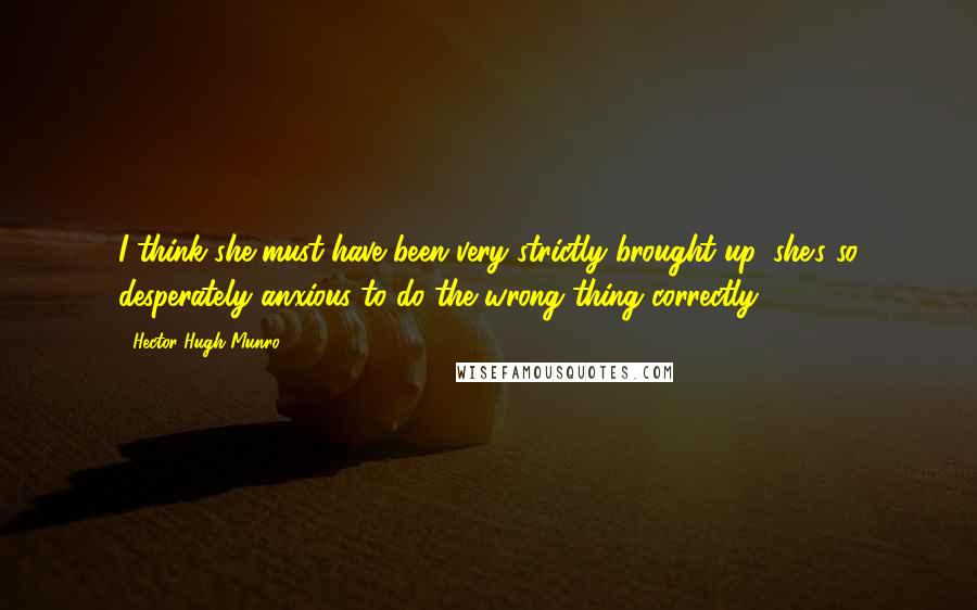 Hector Hugh Munro Quotes: I think she must have been very strictly brought up, she's so desperately anxious to do the wrong thing correctly.