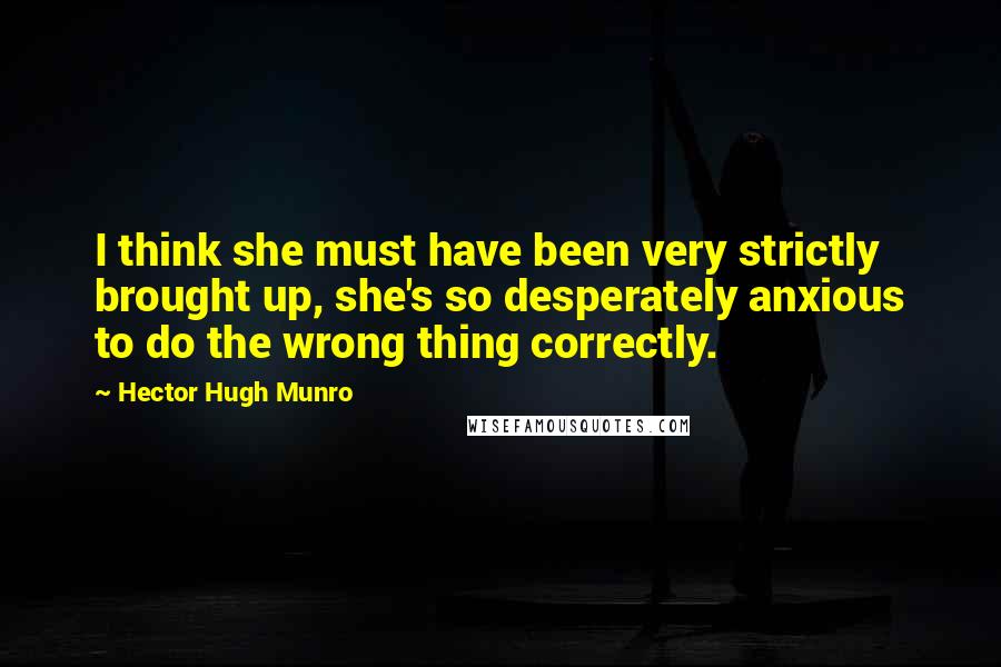 Hector Hugh Munro Quotes: I think she must have been very strictly brought up, she's so desperately anxious to do the wrong thing correctly.