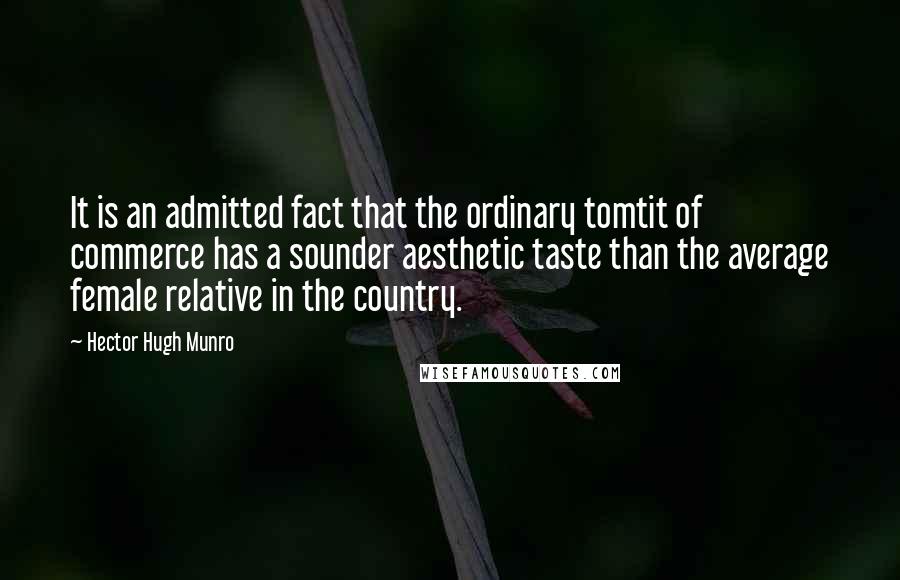 Hector Hugh Munro Quotes: It is an admitted fact that the ordinary tomtit of commerce has a sounder aesthetic taste than the average female relative in the country.