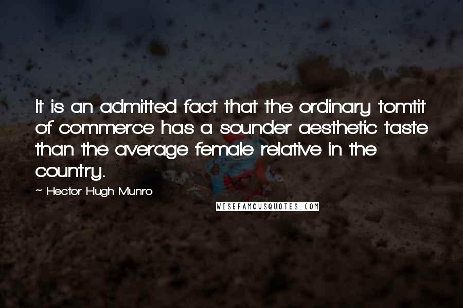 Hector Hugh Munro Quotes: It is an admitted fact that the ordinary tomtit of commerce has a sounder aesthetic taste than the average female relative in the country.