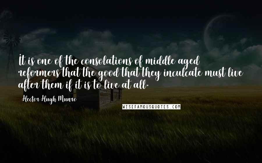 Hector Hugh Munro Quotes: It is one of the consolations of middle aged reformers that the good that they inculcate must live after them if it is to live at all.