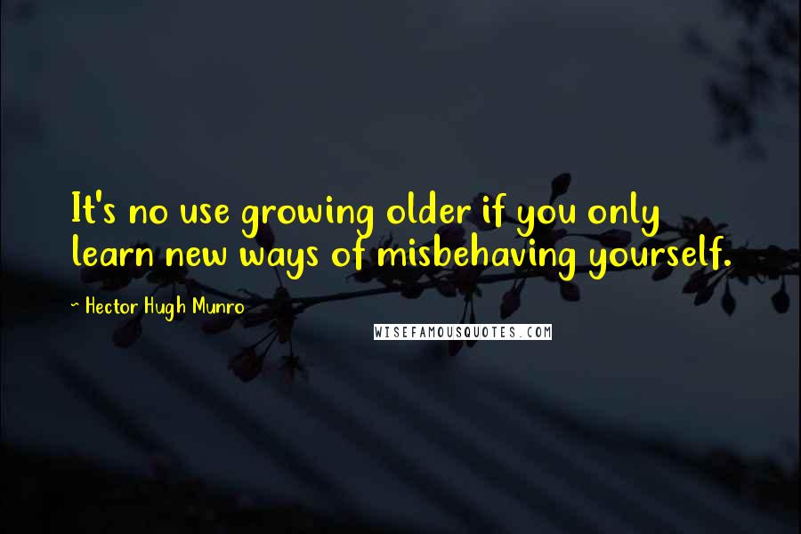 Hector Hugh Munro Quotes: It's no use growing older if you only learn new ways of misbehaving yourself.