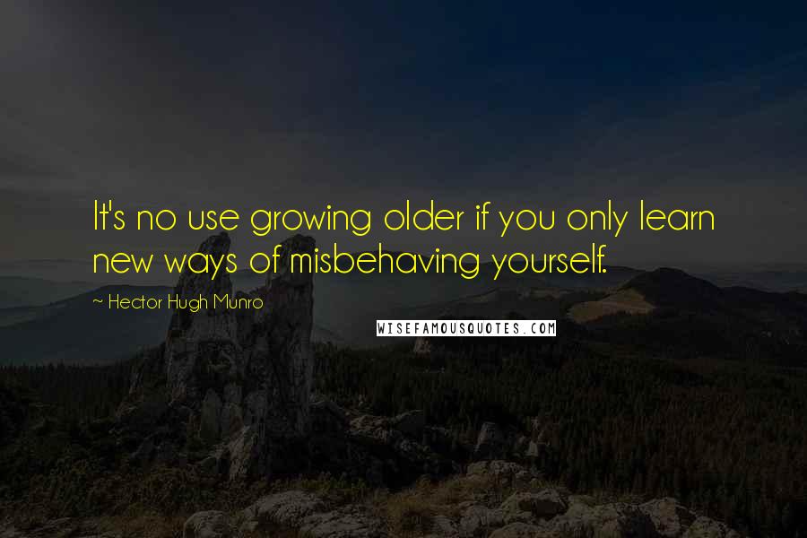 Hector Hugh Munro Quotes: It's no use growing older if you only learn new ways of misbehaving yourself.