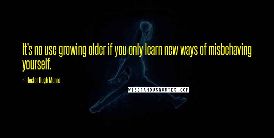 Hector Hugh Munro Quotes: It's no use growing older if you only learn new ways of misbehaving yourself.