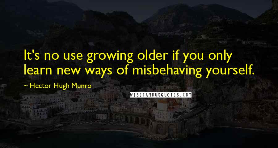 Hector Hugh Munro Quotes: It's no use growing older if you only learn new ways of misbehaving yourself.