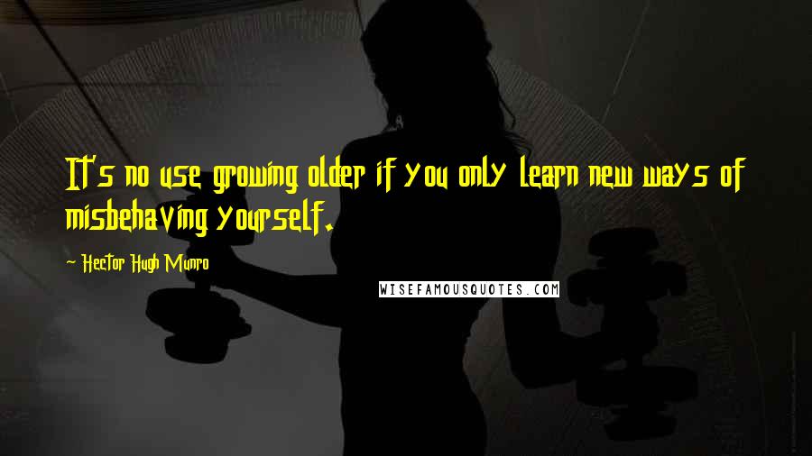 Hector Hugh Munro Quotes: It's no use growing older if you only learn new ways of misbehaving yourself.