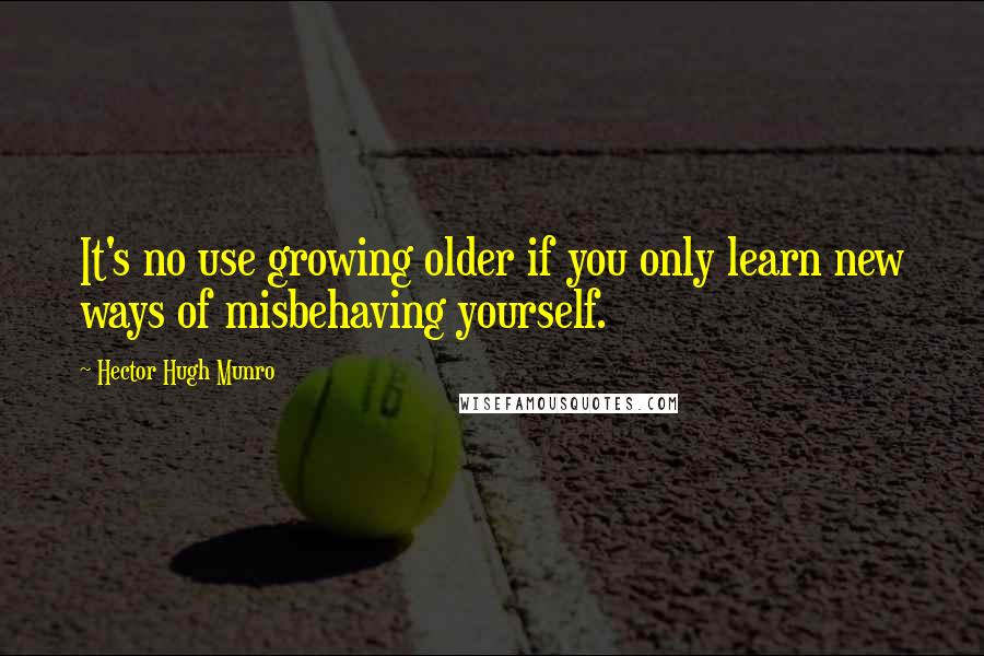 Hector Hugh Munro Quotes: It's no use growing older if you only learn new ways of misbehaving yourself.