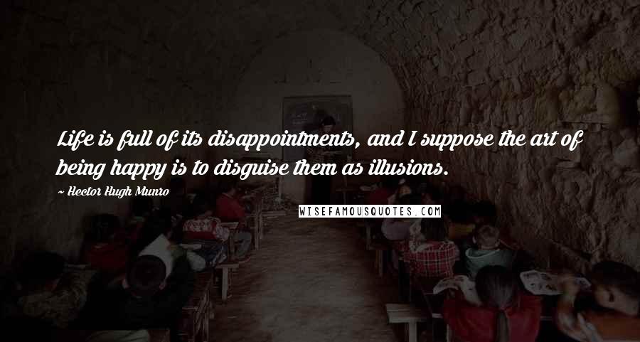 Hector Hugh Munro Quotes: Life is full of its disappointments, and I suppose the art of being happy is to disguise them as illusions.